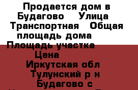 Продается дом в Будагово. › Улица ­ Транспортная › Общая площадь дома ­ 80 › Площадь участка ­ 2 500 › Цена ­ 675 000 - Иркутская обл., Тулунский р-н, Будагово с. Недвижимость » Дома, коттеджи, дачи продажа   . Иркутская обл.